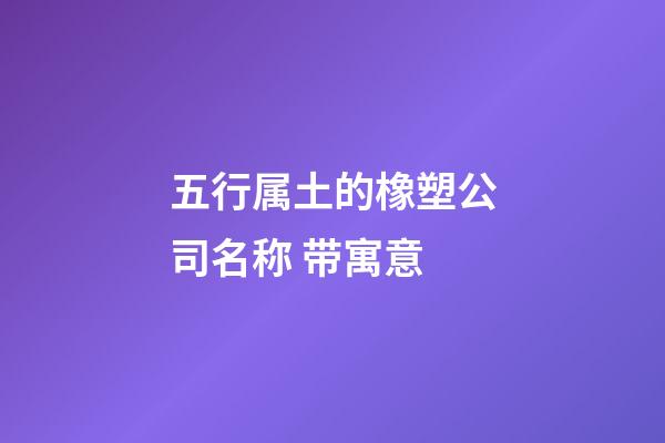 五行属土的橡塑公司名称 带寓意-第1张-公司起名-玄机派